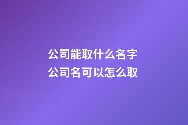 公司能取什么名字 公司名可以怎么取-第1张-公司起名-玄机派